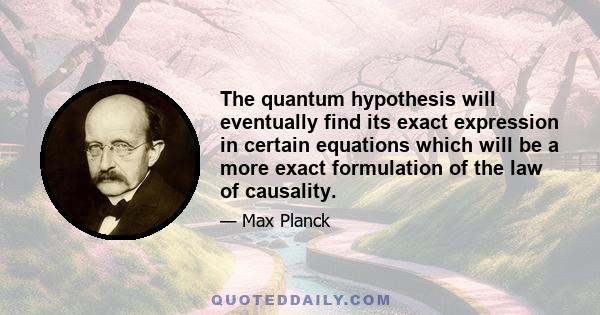 The quantum hypothesis will eventually find its exact expression in certain equations which will be a more exact formulation of the law of causality.