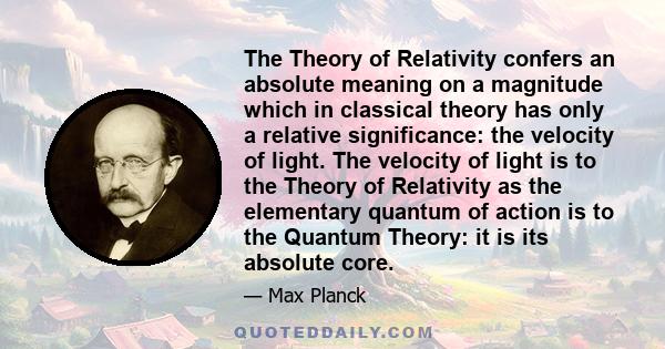 The Theory of Relativity confers an absolute meaning on a magnitude which in classical theory has only a relative significance: the velocity of light. The velocity of light is to the Theory of Relativity as the