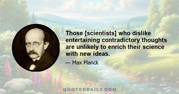 Those [scientists] who dislike entertaining contradictory thoughts are unlikely to enrich their science with new ideas.