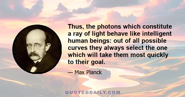 Thus, the photons which constitute a ray of light behave like intelligent human beings: out of all possible curves they always select the one which will take them most quickly to their goal.