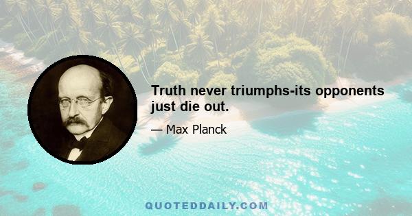 Truth never triumphs-its opponents just die out.