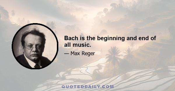 Bach is the beginning and end of all music.