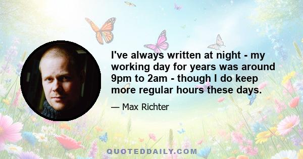 I've always written at night - my working day for years was around 9pm to 2am - though I do keep more regular hours these days.