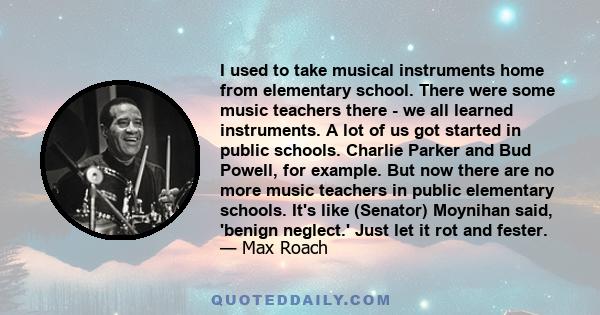 I used to take musical instruments home from elementary school. There were some music teachers there - we all learned instruments. A lot of us got started in public schools. Charlie Parker and Bud Powell, for example.