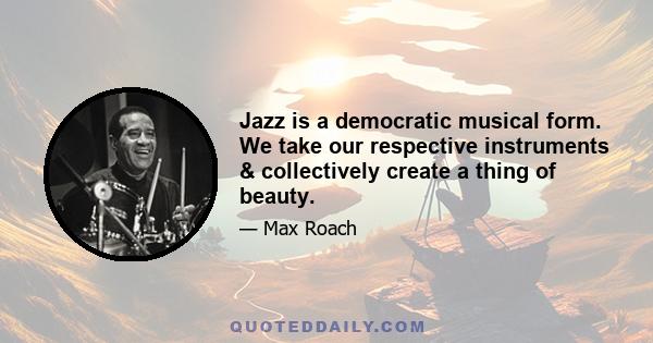 Jazz is a democratic musical form. We take our respective instruments & collectively create a thing of beauty.