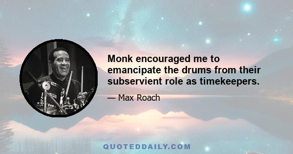 Monk encouraged me to emancipate the drums from their subservient role as timekeepers.