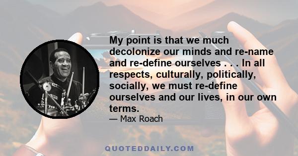 My point is that we much decolonize our minds and re-name and re-define ourselves . . . In all respects, culturally, politically, socially, we must re-define ourselves and our lives, in our own terms.