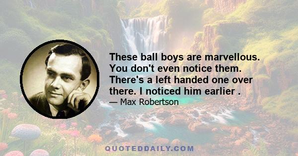 These ball boys are marvellous. You don't even notice them. There's a left handed one over there. I noticed him earlier .