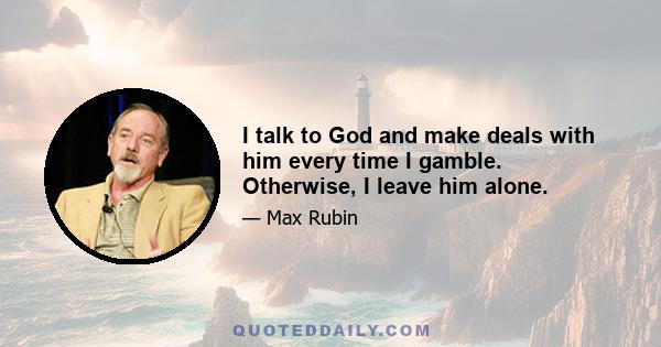 I talk to God and make deals with him every time I gamble. Otherwise, I leave him alone.