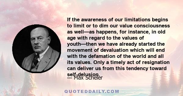 If the awareness of our limitations begins to limit or to dim our value consciousness as well—as happens, for instance, in old age with regard to the values of youth—then we have already started the movement of