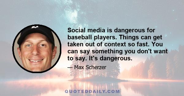 Social media is dangerous for baseball players. Things can get taken out of context so fast. You can say something you don't want to say. It's dangerous.