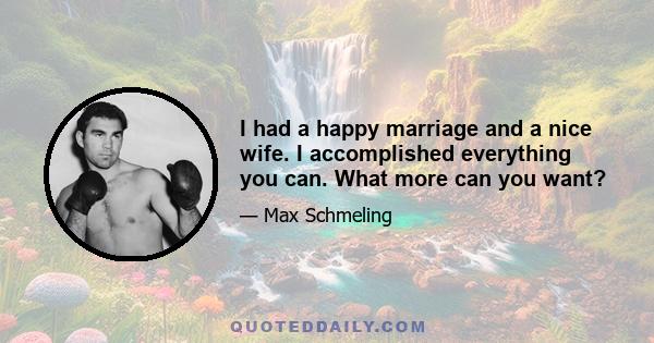 I had a happy marriage and a nice wife. I accomplished everything you can. What more can you want?