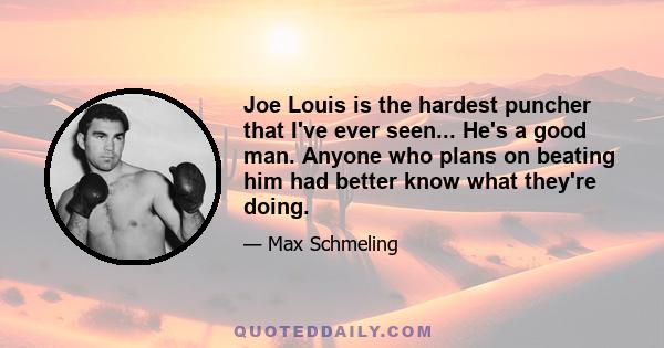 Joe Louis is the hardest puncher that I've ever seen... He's a good man. Anyone who plans on beating him had better know what they're doing.