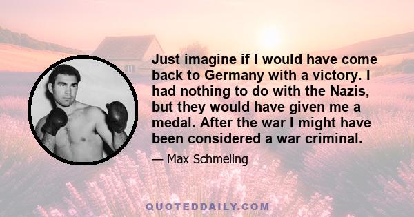 Just imagine if I would have come back to Germany with a victory. I had nothing to do with the Nazis, but they would have given me a medal. After the war I might have been considered a war criminal.