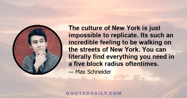 The culture of New York is just impossible to replicate. Its such an incredible feeling to be walking on the streets of New York. You can literally find everything you need in a five block radius oftentimes.