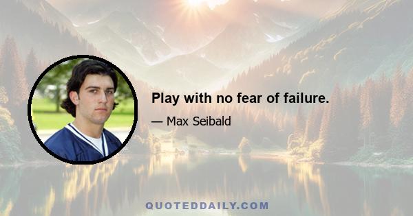 Play with no fear of failure.