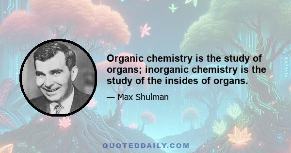 Organic chemistry is the study of organs; inorganic chemistry is the study of the insides of organs.