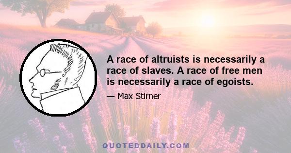 A race of altruists is necessarily a race of slaves. A race of free men is necessarily a race of egoists.