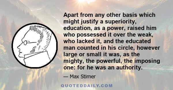 Apart from any other basis which might justify a superiority, education, as a power, raised him who possessed it over the weak, who lacked it, and the educated man counted in his circle, however large or small it was,