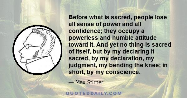 Before what is sacred, people lose all sense of power and all confidence; they occupy a powerless and humble attitude toward it. And yet no thing is sacred of itself, but by my declaring it sacred, by my declaration, my 