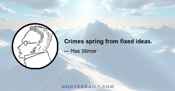 Crimes spring from fixed ideas.