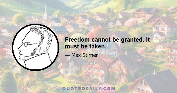 Freedom cannot be granted. It must be taken.