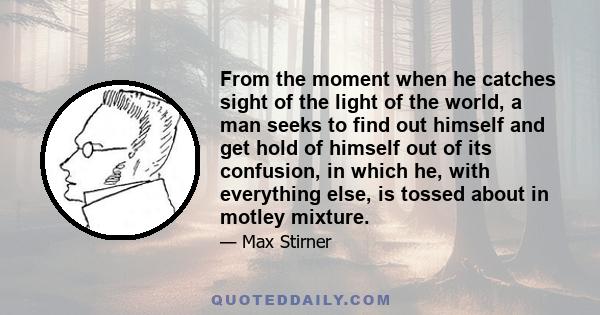 From the moment when he catches sight of the light of the world, a man seeks to find out himself and get hold of himself out of its confusion, in which he, with everything else, is tossed about in motley mixture.