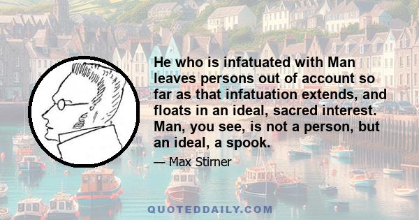 He who is infatuated with Man leaves persons out of account so far as that infatuation extends, and floats in an ideal, sacred interest. Man, you see, is not a person, but an ideal, a spook.