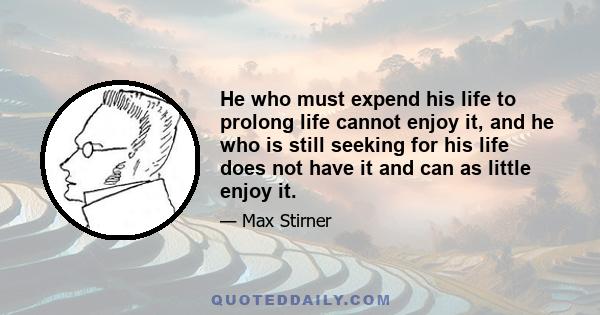 He who must expend his life to prolong life cannot enjoy it, and he who is still seeking for his life does not have it and can as little enjoy it.