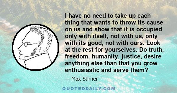 I have no need to take up each thing that wants to throw its cause on us and show that it is occupied only with itself, not with us, only with its good, not with ours. Look at the rest for yourselves. Do truth, freedom, 