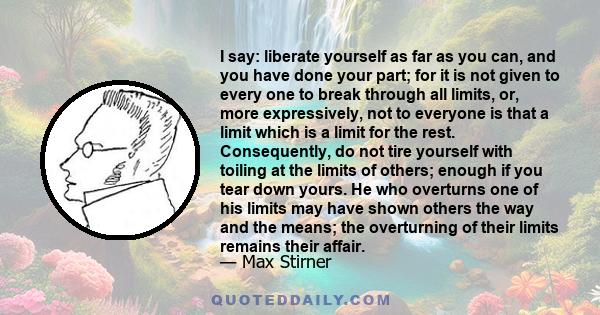 I say: liberate yourself as far as you can, and you have done your part; for it is not given to every one to break through all limits, or, more expressively, not to everyone is that a limit which is a limit for the