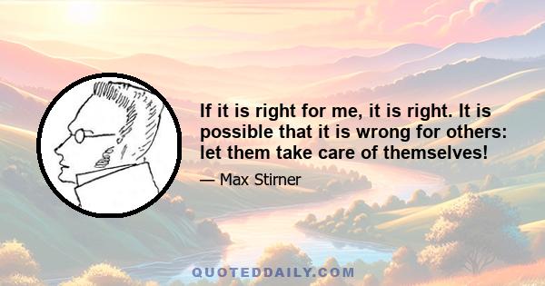 If it is right for me, it is right. It is possible that it is wrong for others: let them take care of themselves!