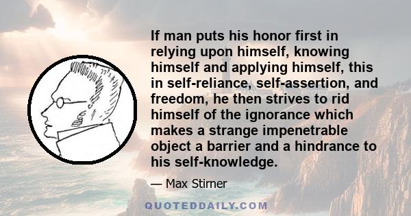 If man puts his honor first in relying upon himself, knowing himself and applying himself, this in self-reliance, self-assertion, and freedom, he then strives to rid himself of the ignorance which makes a strange