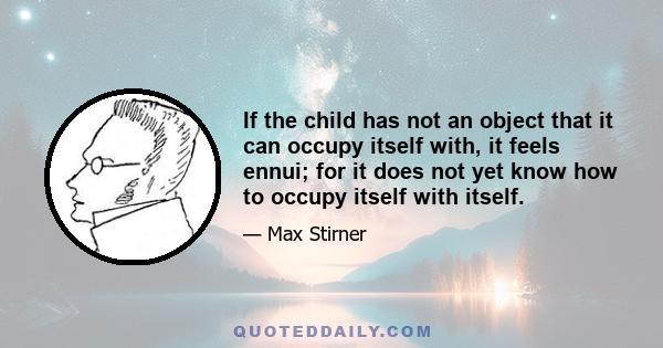 If the child has not an object that it can occupy itself with, it feels ennui; for it does not yet know how to occupy itself with itself.