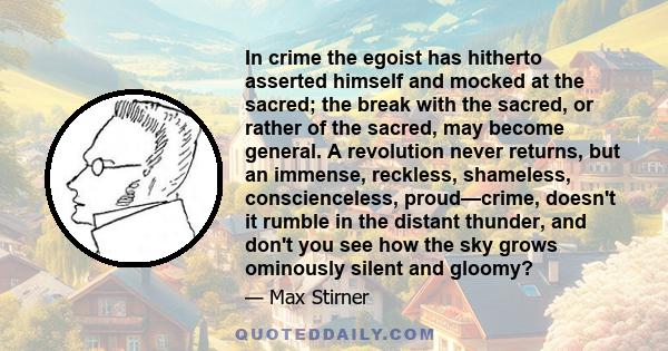 In crime the egoist has hitherto asserted himself and mocked at the sacred; the break with the sacred, or rather of the sacred, may become general. A revolution never returns, but an immense, reckless, shameless,