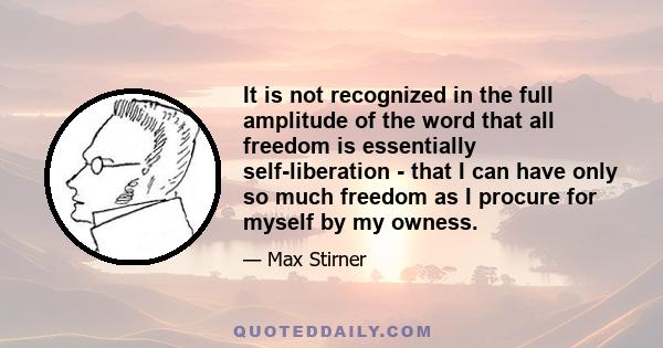 It is not recognized in the full amplitude of the word that all freedom is essentially self-liberation - that I can have only so much freedom as I procure for myself by my owness.