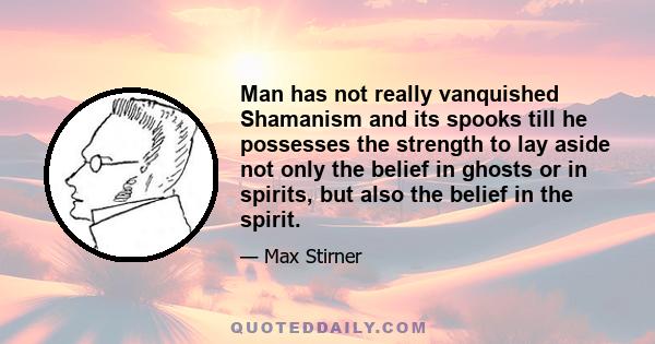 Man has not really vanquished Shamanism and its spooks till he possesses the strength to lay aside not only the belief in ghosts or in spirits, but also the belief in the spirit.