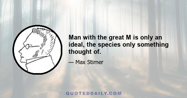 Man with the great M is only an ideal, the species only something thought of.