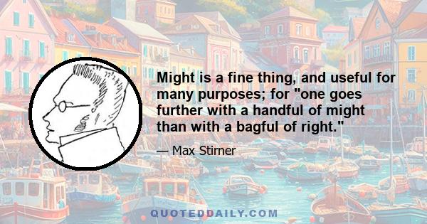 Might is a fine thing, and useful for many purposes; for one goes further with a handful of might than with a bagful of right.