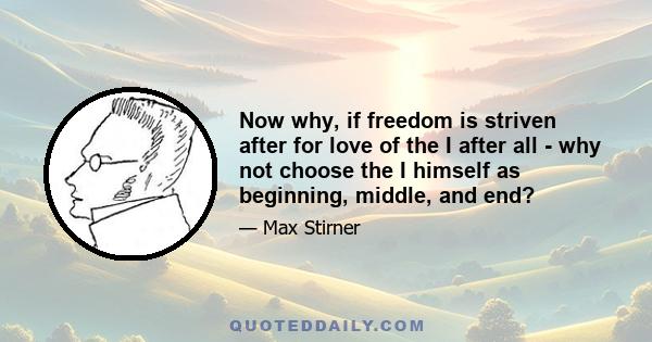 Now why, if freedom is striven after for love of the I after all - why not choose the I himself as beginning, middle, and end?