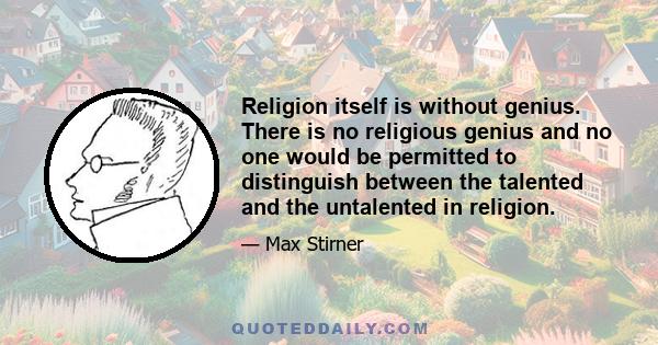 Religion itself is without genius. There is no religious genius and no one would be permitted to distinguish between the talented and the untalented in religion.