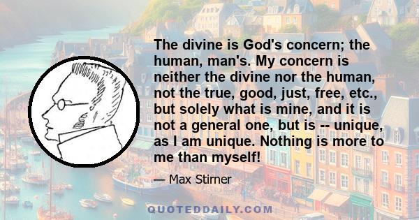 The divine is God's concern; the human, man's. My concern is neither the divine nor the human, not the true, good, just, free, etc., but solely what is mine, and it is not a general one, but is -- unique, as I am