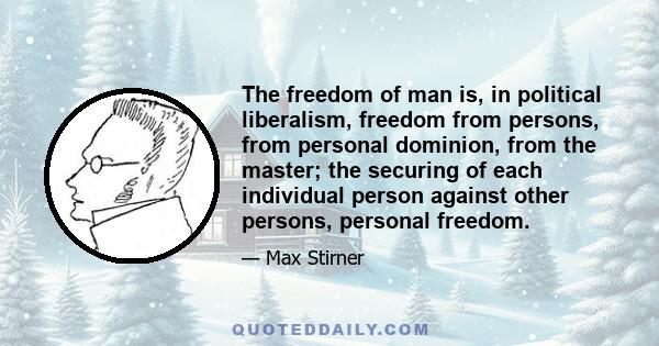 The freedom of man is, in political liberalism, freedom from persons, from personal dominion, from the master; the securing of each individual person against other persons, personal freedom.