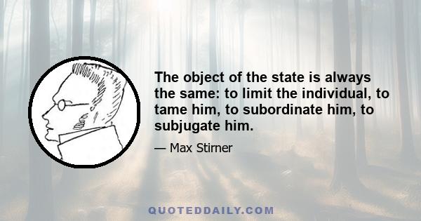 The object of the state is always the same: to limit the individual, to tame him, to subordinate him, to subjugate him.