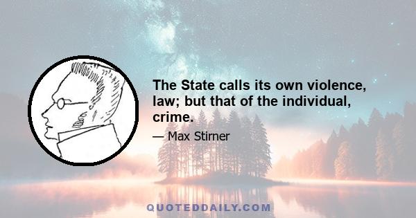 The State calls its own violence, law; but that of the individual, crime.