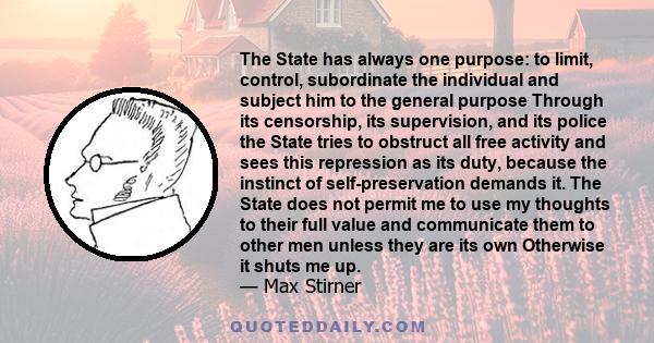 The State has always one purpose: to limit, control, subordinate the individual and subject him to the general purpose Through its censorship, its supervision, and its police the State tries to obstruct all free