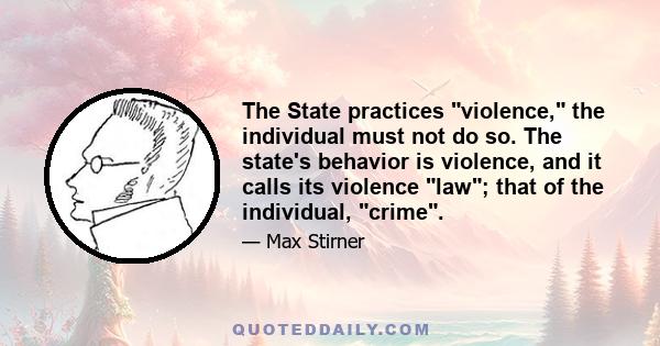 The State practices violence, the individual must not do so. The state's behavior is violence, and it calls its violence law; that of the individual, crime.