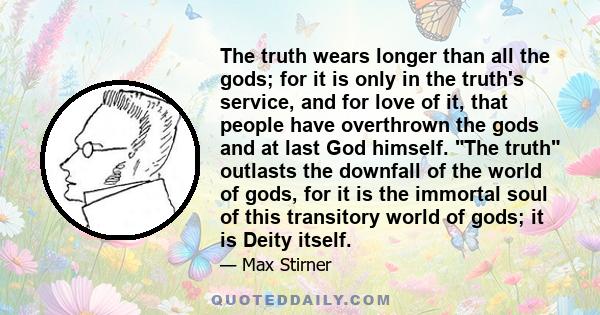 The truth wears longer than all the gods; for it is only in the truth's service, and for love of it, that people have overthrown the gods and at last God himself. The truth outlasts the downfall of the world of gods,