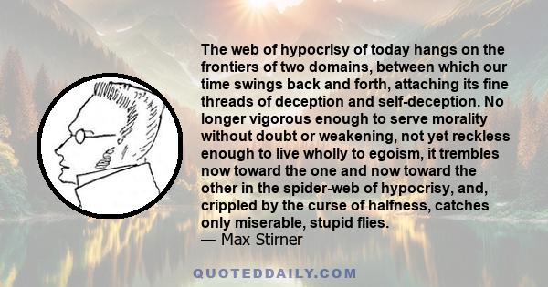 The web of hypocrisy of today hangs on the frontiers of two domains, between which our time swings back and forth, attaching its fine threads of deception and self-deception. No longer vigorous enough to serve morality