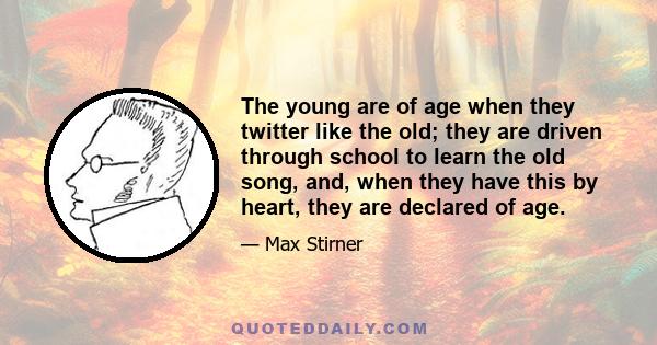 The young are of age when they twitter like the old; they are driven through school to learn the old song, and, when they have this by heart, they are declared of age.